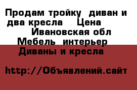 Продам тройку: диван и два кресла. › Цена ­ 10 000 - Ивановская обл. Мебель, интерьер » Диваны и кресла   